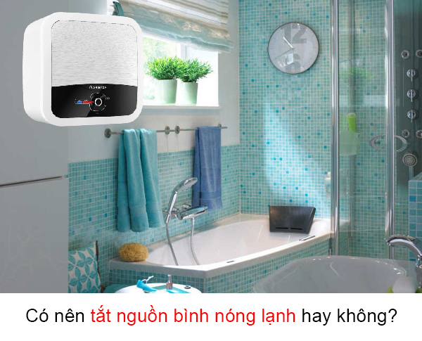 Có nên tắt nguồn bình nóng lạnh hay không? Có nên tắt nguồn bình nóng lạnh hay không?