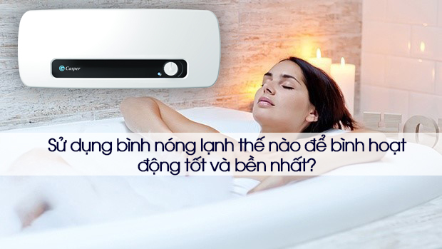 Sử dụng bình nóng lạnh thế nào để bình hoạt động tốt và bền nhất?