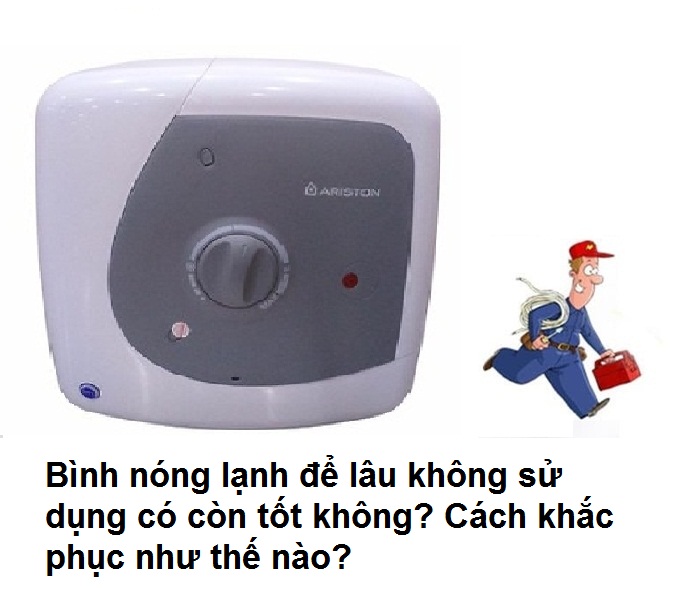 Bình nóng lạnh để lâu không sử dụng có còn tốt không? Cách khắc phục như thế nào?