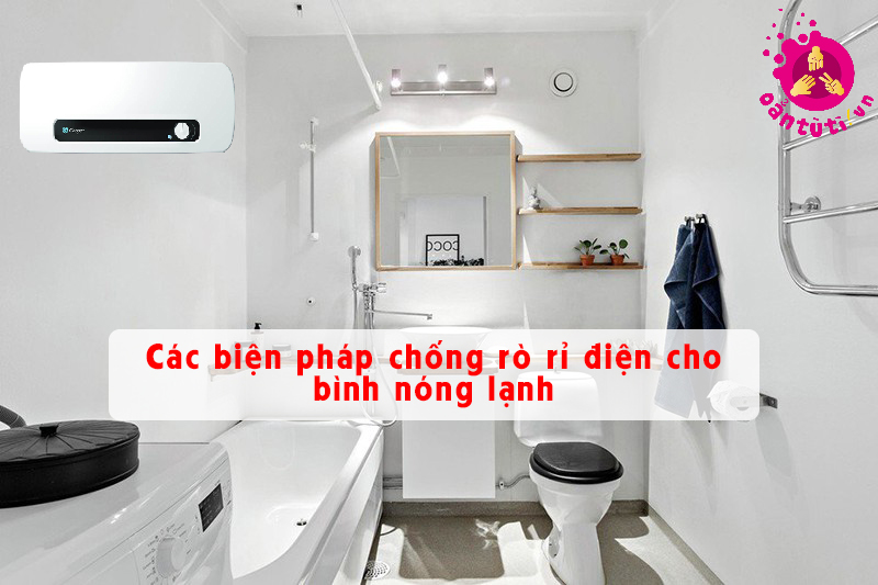 Các biện pháp chống rò rỉ điện cho bình nóng lạnh Các biện pháp chống rò rỉ điện cho bình nóng lạnh