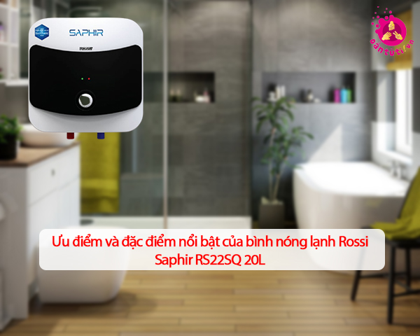 Ưu điểm và đặc điểm nổi bật của bình nóng lạnh Rossi Saphir RS22SQ 20L Ưu điểm và đặc điểm nổi bật của bình nóng lạnh Rossi Saphir RS22SQ 20L