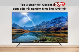 Top 3 Smart tivi Casper 2021 đem đến trải nghiệm hình ảnh tuyệt vời