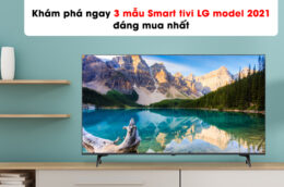 Khám phá ngay 3 mẫu Smart tivi LG model 2021 đáng mua nhất