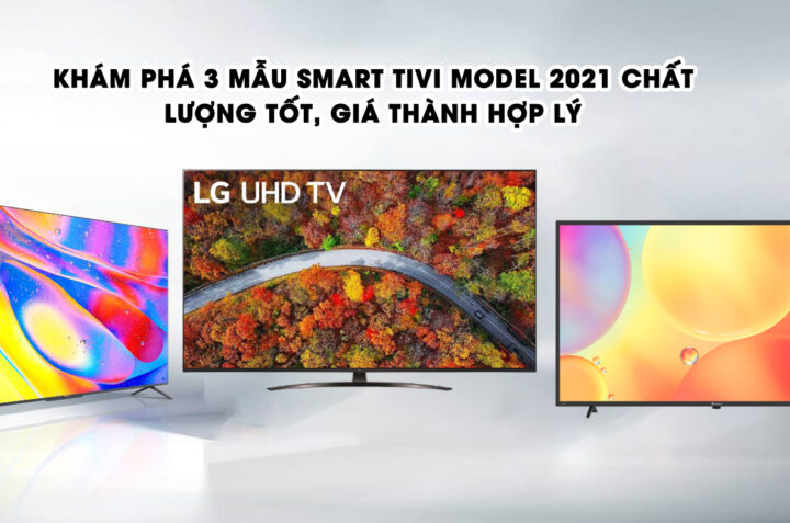 Khám phá 3 mẫu Smart Tivi model 2021 chất lượng tốt, giá thành hợp lý