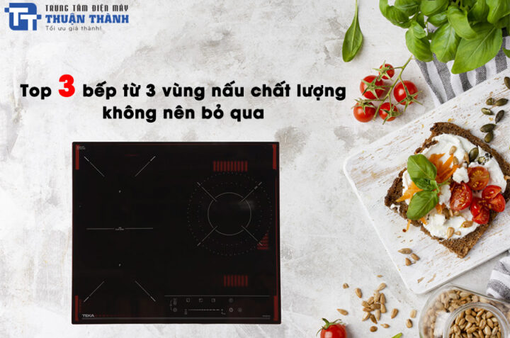 Top 3 bếp từ 3 vùng nấu chất lượng, giá hợp lý không nên bỏ qua