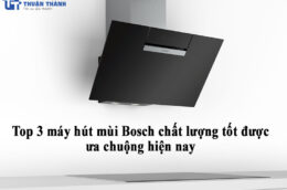 Top 3 máy hút mùi Bosch chất lượng tốt được ưa chuộng hiện nay