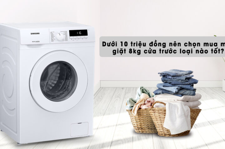 Dưới 10 triệu đồng nên chọn mua máy giặt 8kg cửa trước loại nào tốt?